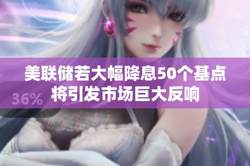 美联储若大幅降息50个基点将引发市场巨大反响