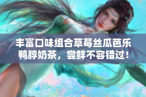 丰富口味组合草莓丝瓜芭乐鸭脖奶茶，尝鲜不容错过！