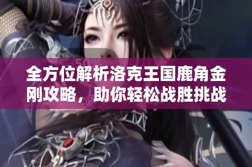 全方位解析洛克王国鹿角金刚攻略，助你轻松战胜挑战