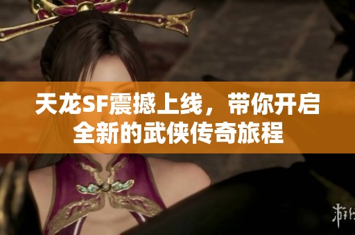 天龙SF震撼上线，带你开启全新的武侠传奇旅程