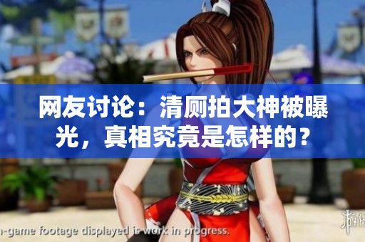 网友讨论：清厕拍大神被曝光，真相究竟是怎样的？
