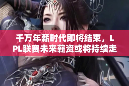 千万年薪时代即将结束，LPL联赛未来薪资或将持续走低
