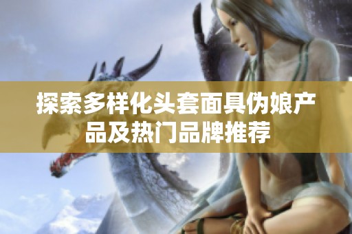 探索多样化头套面具伪娘产品及热门品牌推荐