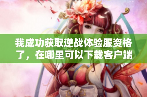 我成功获取逆战体验服资格了，在哪里可以下载客户端呢？
