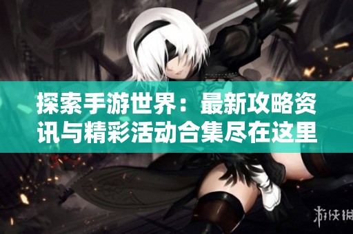 探索手游世界：最新攻略资讯与精彩活动合集尽在这里
