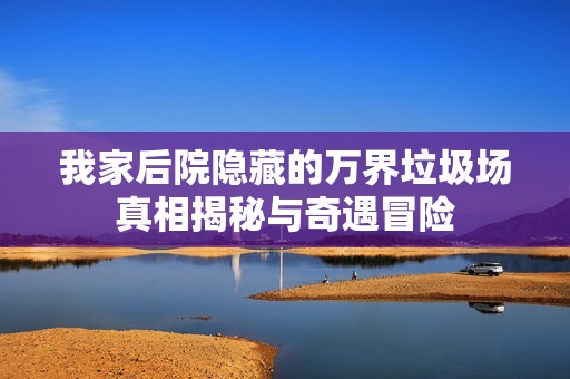 我家后院隐藏的万界垃圾场真相揭秘与奇遇冒险