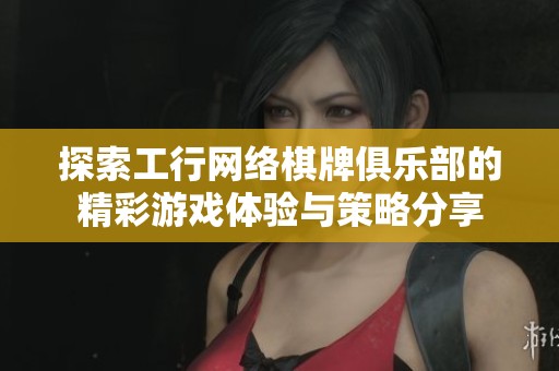 探索工行网络棋牌俱乐部的精彩游戏体验与策略分享