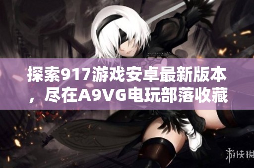 探索917游戏安卓最新版本，尽在A9VG电玩部落收藏网