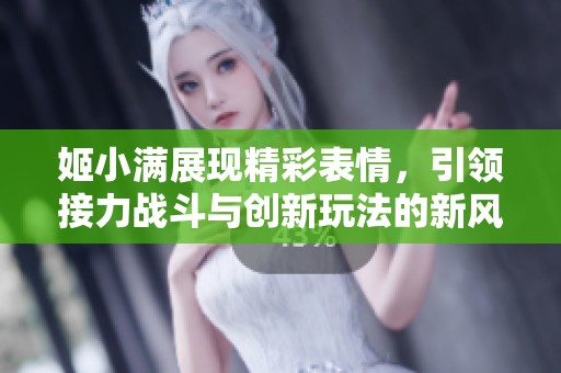 姬小满展现精彩表情，引领接力战斗与创新玩法的新风潮