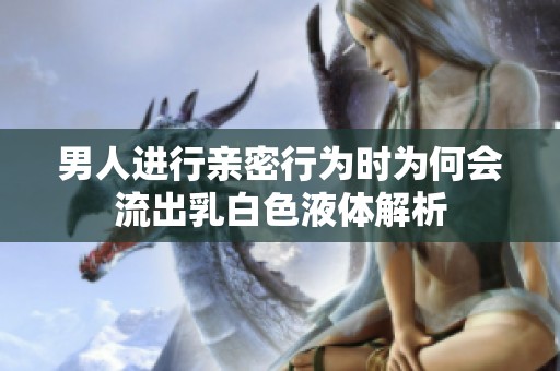 男人进行亲密行为时为何会流出乳白色液体解析