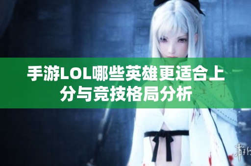 手游LOL哪些英雄更适合上分与竞技格局分析