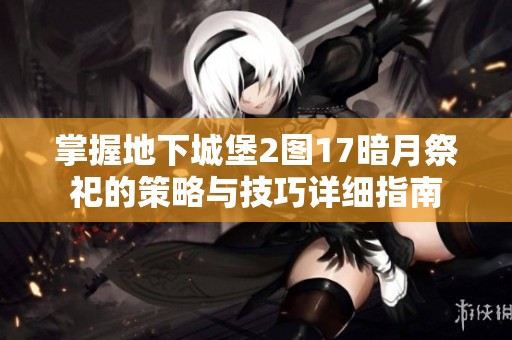 掌握地下城堡2图17暗月祭祀的策略与技巧详细指南 掌握地下城堡2图17暗月祭祀的策略与技巧详细指南
