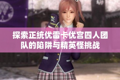 探索正统优雷卡优宫四人团队的陷阱与精英怪挑战