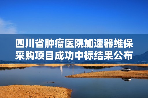 四川省肿瘤医院加速器维保采购项目成功中标结果公布