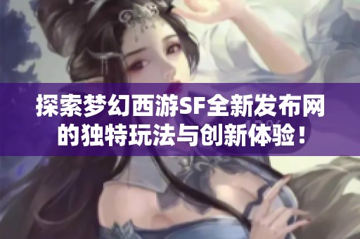探索梦幻西游SF全新发布网的独特玩法与创新体验！