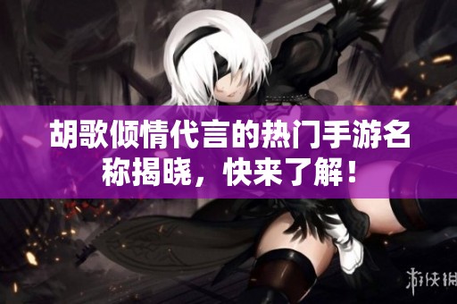 胡歌倾情代言的热门手游名称揭晓，快来了解！