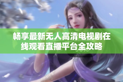 畅享最新无人高清电视剧在线观看直播平台全攻略