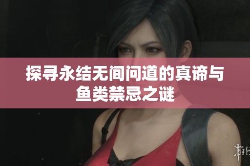 探寻永结无间问道的真谛与鱼类禁忌之谜