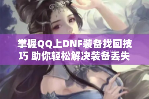 掌握QQ上DNF装备找回技巧 助你轻松解决装备丢失问题