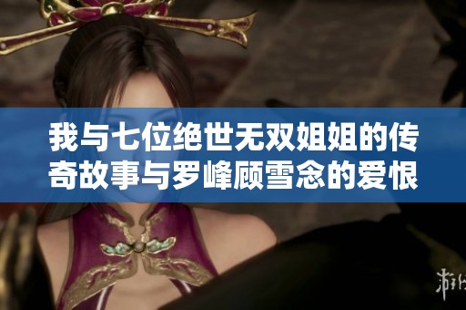 我与七位绝世无双姐姐的传奇故事与罗峰顾雪念的爱恨情仇