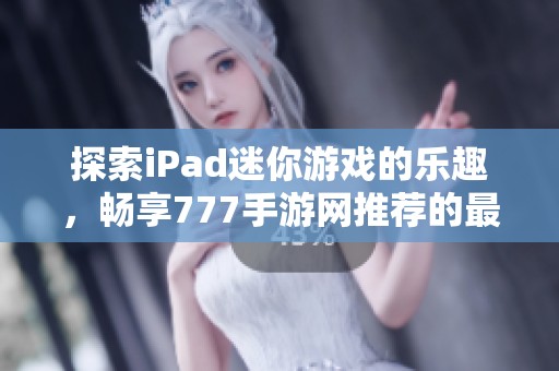 探索iPad迷你游戏的乐趣，畅享777手游网推荐的最佳单机体验