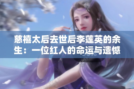 慈禧太后去世后李莲英的余生：一位红人的命运与遗憾