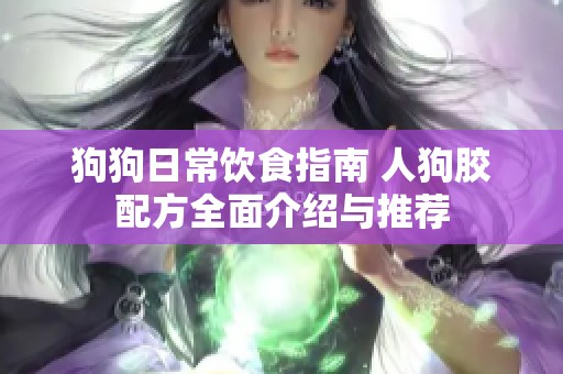 狗狗日常饮食指南 人狗胶配方全面介绍与推荐