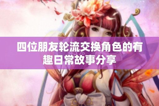 四位朋友轮流交换角色的有趣日常故事分享