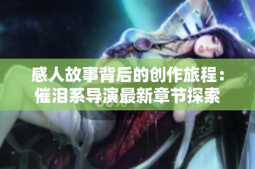 感人故事背后的创作旅程：催泪系导演最新章节探索