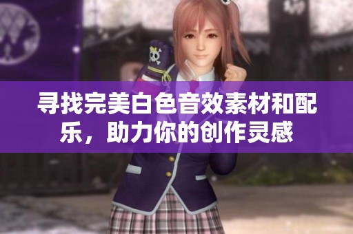 寻找完美白色音效素材和配乐，助力你的创作灵感