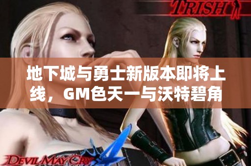 地下城与勇士新版本即将上线，GM色天一与沃特碧角色更新揭秘
