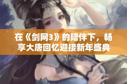 在《剑网3》的陪伴下，畅享大唐回忆迎接新年盛典