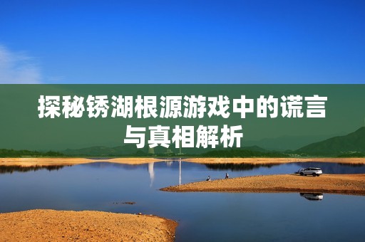 探秘锈湖根源游戏中的谎言与真相解析