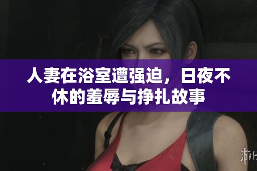 人妻在浴室遭强迫，日夜不休的羞辱与挣扎故事
