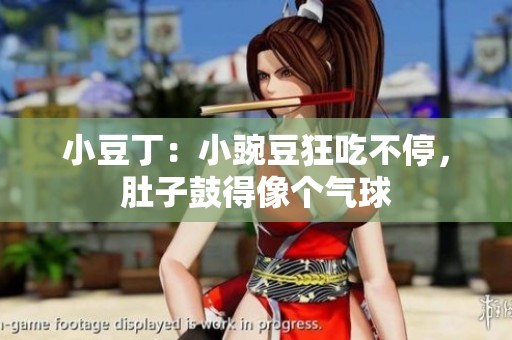 小豆丁：小豌豆狂吃不停，肚子鼓得像个气球