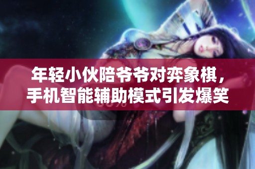 年轻小伙陪爷爷对弈象棋，手机智能辅助模式引发爆笑反应