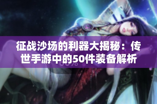 征战沙场的利器大揭秘：传世手游中的50件装备解析