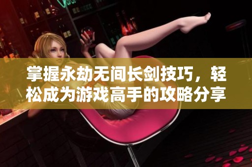 掌握永劫无间长剑技巧，轻松成为游戏高手的攻略分享