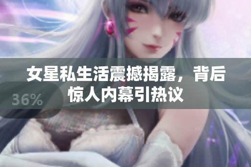 女星私生活震撼揭露，背后惊人内幕引热议