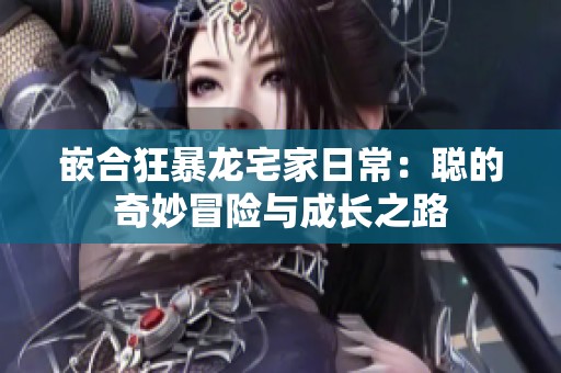 嵌合狂暴龙宅家日常：聪的奇妙冒险与成长之路