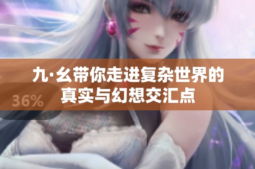 九·幺带你走进复杂世界的真实与幻想交汇点