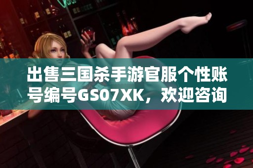 出售三国杀手游官服个性账号编号GS07XK，欢迎咨询和购买