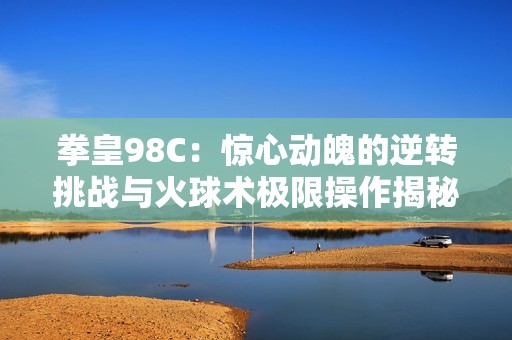 拳皇98C：惊心动魄的逆转挑战与火球术极限操作揭秘