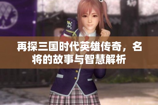 再探三国时代英雄传奇，名将的故事与智慧解析