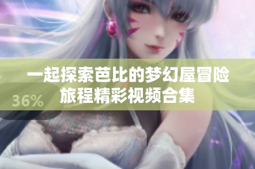 一起探索芭比的梦幻屋冒险旅程精彩视频合集
