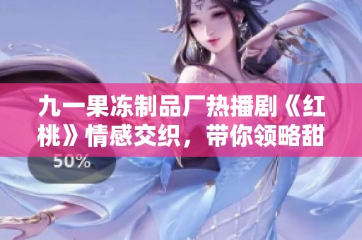 九一果冻制品厂热播剧《红桃》情感交织，带你领略甜美人生