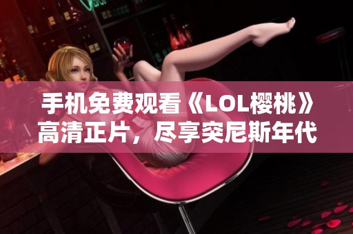 手机免费观看《LOL樱桃》高清正片，尽享突尼斯年代片魅力