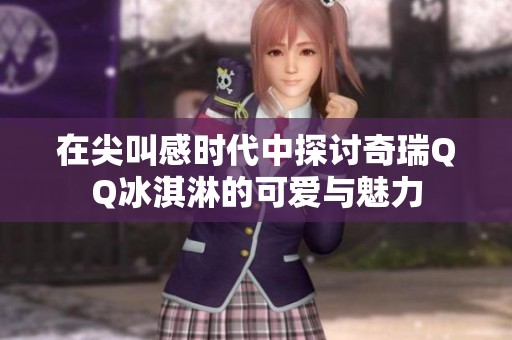 在尖叫感时代中探讨奇瑞QQ冰淇淋的可爱与魅力