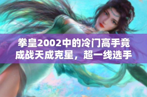 拳皇2002中的冷门高手竟成战天成克星，超一线选手也感到压力