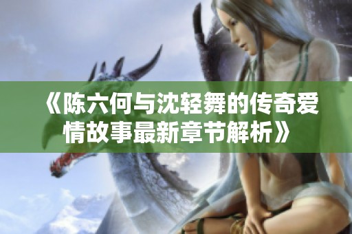 《陈六何与沈轻舞的传奇爱情故事最新章节解析》